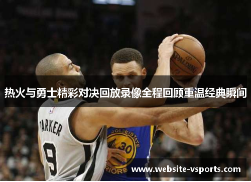热火与勇士精彩对决回放录像全程回顾重温经典瞬间