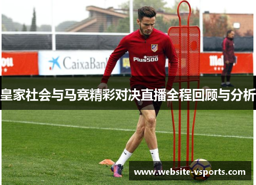 皇家社会与马竞精彩对决直播全程回顾与分析